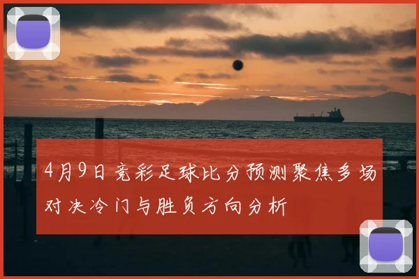 4月9日竞彩足球比分预测聚焦多场对决冷门与胜负方向分析