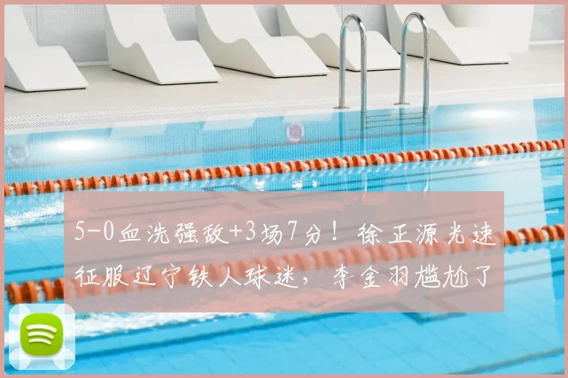 5-0血洗强敌+3场7分！徐正源光速征服辽宁铁人球迷，李金羽尴尬了