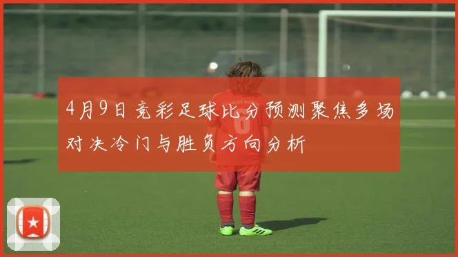 4月9日竞彩足球比分预测聚焦多场对决冷门与胜负方向分析