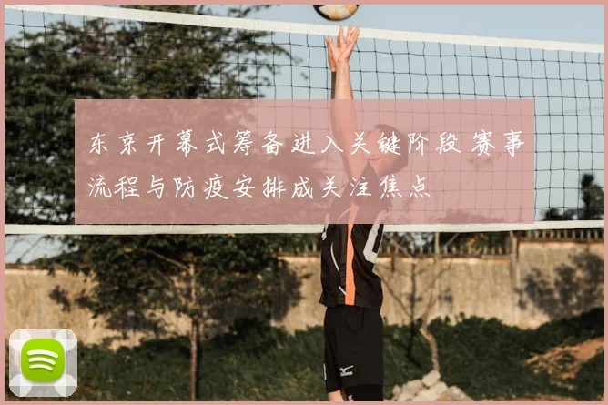 东京开幕式筹备进入关键阶段 赛事流程与防疫安排成关注焦点