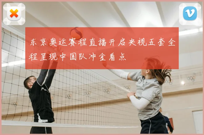 东京奥运赛程直播开启央视五套全程呈现中国队冲金看点