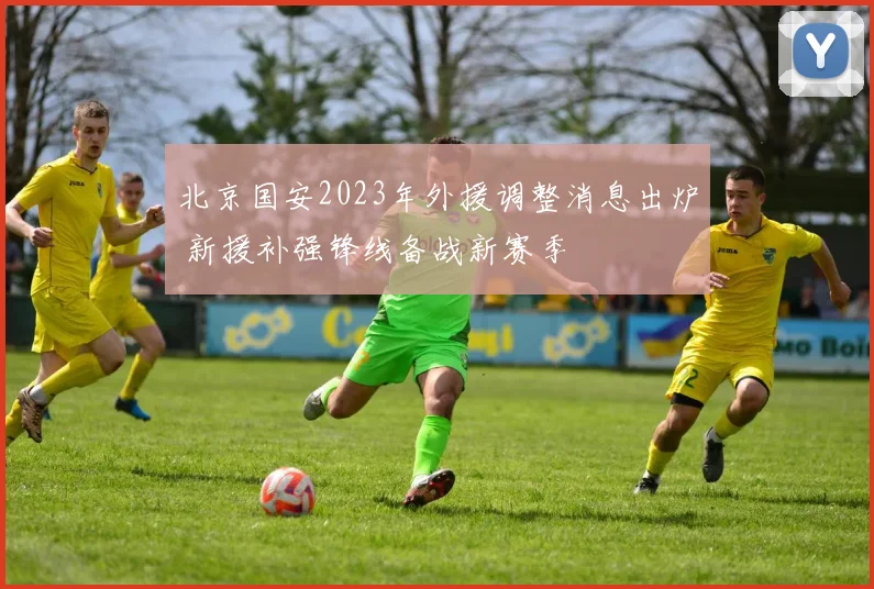 北京国安2023年外援调整消息出炉 新援补强锋线备战新赛季