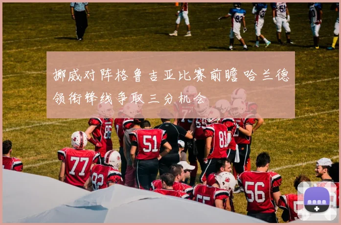 挪威对阵格鲁吉亚比赛前瞻 哈兰德领衔锋线争取三分机会