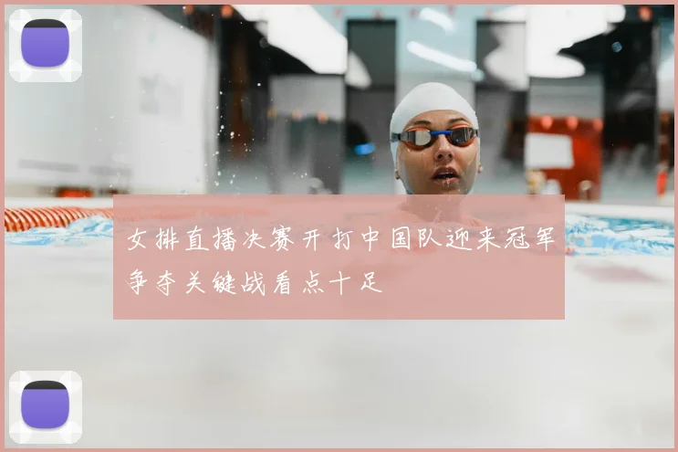 女排直播决赛开打中国队迎来冠军争夺关键战看点十足