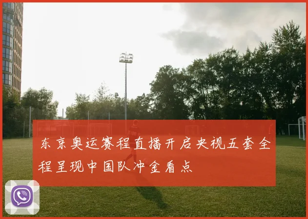 东京奥运赛程直播开启央视五套全程呈现中国队冲金看点